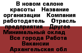 В новом салоне красоты › Название организации ­ Компания-работодатель › Отрасль предприятия ­ Другое › Минимальный оклад ­ 1 - Все города Работа » Вакансии   . Архангельская обл.,Архангельск г.